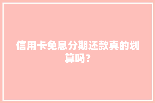 信用卡免息分期还款真的划算吗？