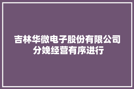 吉林华微电子股份有限公司 分娩经营有序进行