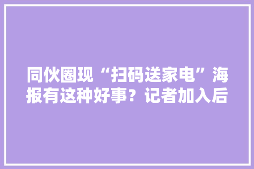 同伙圈现“扫码送家电”海报有这种好事？记者加入后创造……