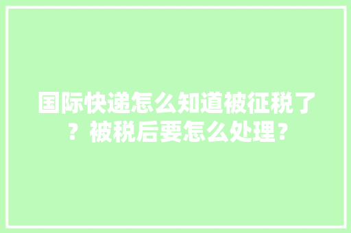 国际快递怎么知道被征税了？被税后要怎么处理？