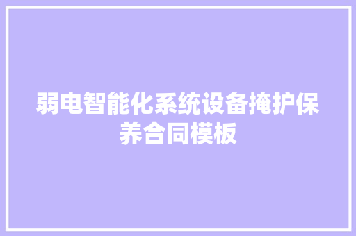 弱电智能化系统设备掩护保养合同模板