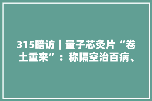 315暗访｜量子芯灸片“卷土重来”：称隔空治百病、肿瘤按秒缩小