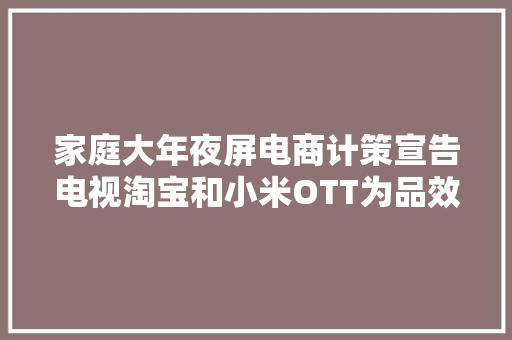 家庭大年夜屏电商计策宣告电视淘宝和小米OTT为品效双收再加速