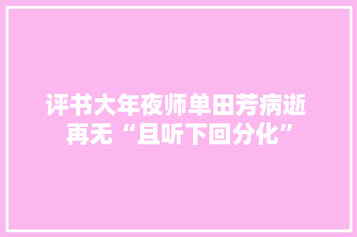 评书大年夜师单田芳病逝 再无“且听下回分化”