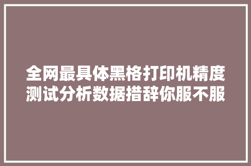 全网最具体黑格打印机精度测试分析数据措辞你服不服？