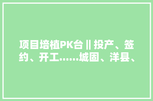 项目培植PK台‖投产、签约、开工......城固、洋县、航空新城、高新区的最新进展来了