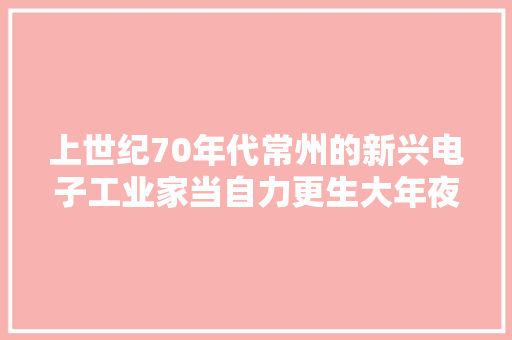上世纪70年代常州的新兴电子工业家当自力更生大年夜搞技能改造