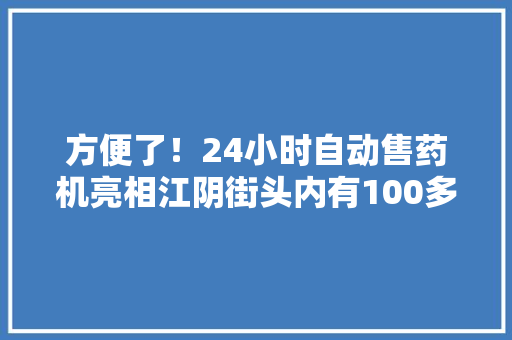 方便了！24小时自动售药机亮相江阴街头内有100多种非处方药