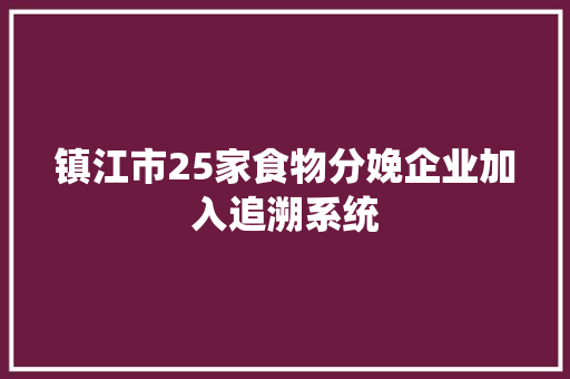 镇江市25家食物分娩企业加入追溯系统