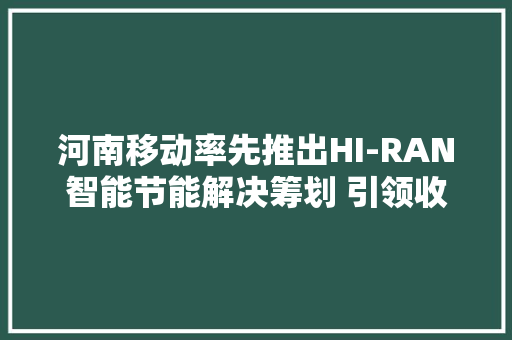 河南移动率先推出HI-RAN智能节能解决筹划 引领收集能效提升新潮流