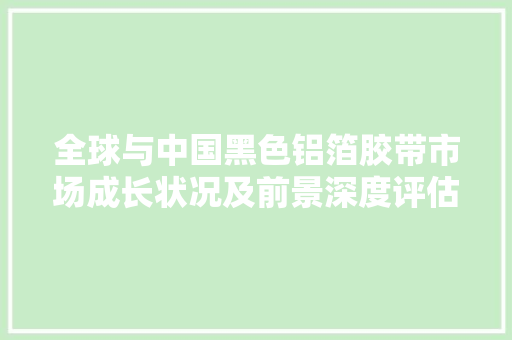 全球与中国黑色铝箔胶带市场成长状况及前景深度评估申报2024