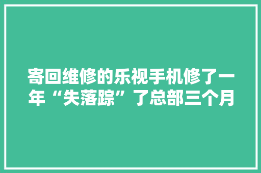 寄回维修的乐视手机修了一年“失落踪”了总部三个月未供配件