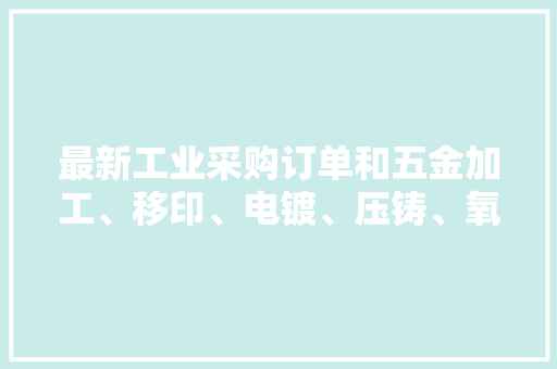 最新工业采购订单和五金加工、移印、电镀、压铸、氧化订单！