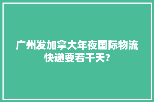 广州发加拿大年夜国际物流快递要若干天?