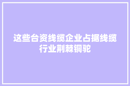 这些台资线缆企业占据线缆行业荆棘铜驼