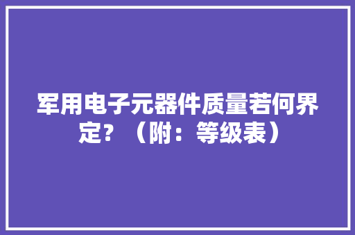 军用电子元器件质量若何界定？（附：等级表）