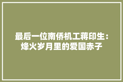 最后一位南侨机工蒋印生：烽火岁月里的爱国赤子