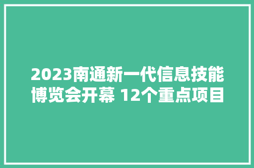 2023南通新一代信息技能博览会开幕 12个重点项目集中签约