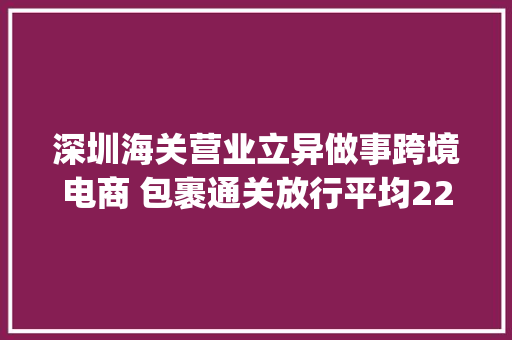 深圳海关营业立异做事跨境电商 包裹通关放行平均22秒_深圳新闻网,电商是做什么的。