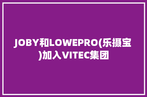 JOBY和LOWEPRO(乐摄宝)加入VITEC集团