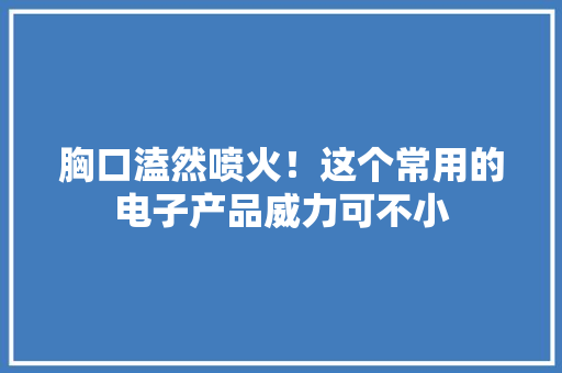 胸口溘然喷火！这个常用的电子产品威力可不小