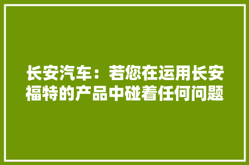 长安汽车：若您在运用长安福特的产品中碰着任何问题请拨打长安福特客服热线951995