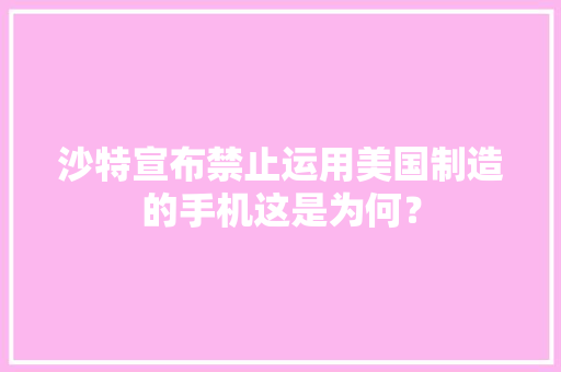 沙特宣布禁止运用美国制造的手机这是为何？