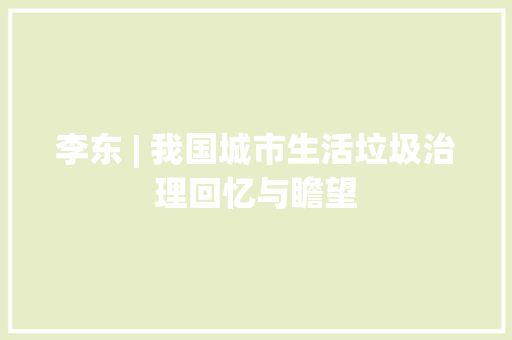 李东 | 我国城市生活垃圾治理回忆与瞻望