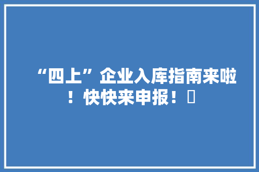 “四上”企业入库指南来啦！快快来申报！​