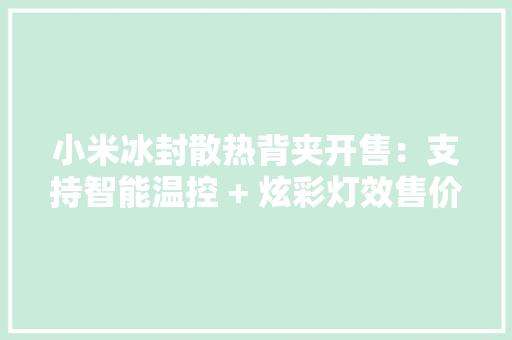 小米冰封散热背夹开售：支持智能温控 + 炫彩灯效售价149元