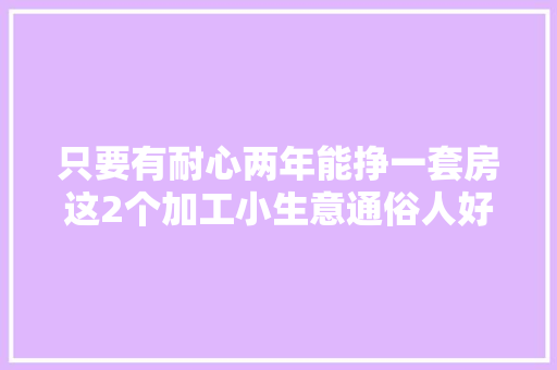 只要有耐心两年能挣一套房这2个加工小生意通俗人好找销路