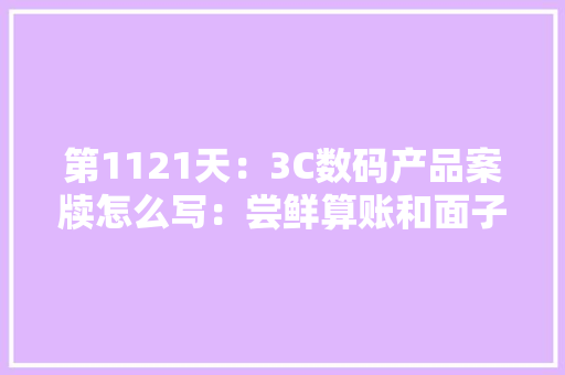 第1121天：3C数码产品案牍怎么写：尝鲜算账和面子