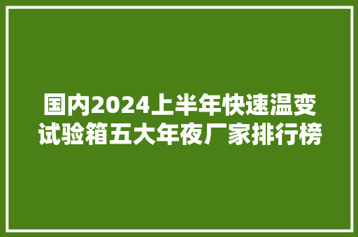 国内2024上半年快速温变试验箱五大年夜厂家排行榜
