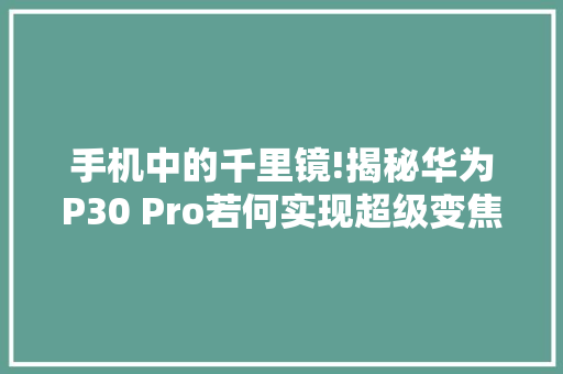 手机中的千里镜!揭秘华为P30 Pro若何实现超级变焦能力