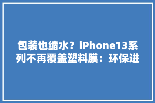 包装也缩水？iPhone13系列不再覆盖塑料膜：环保进行到底