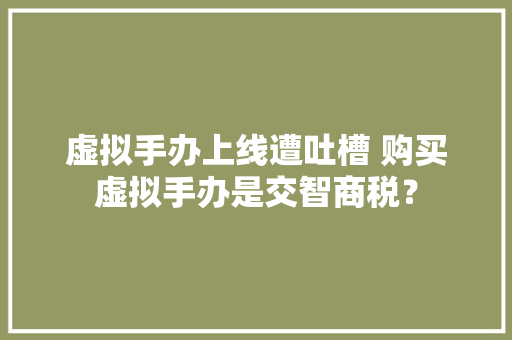 虚拟手办上线遭吐槽 购买虚拟手办是交智商税？