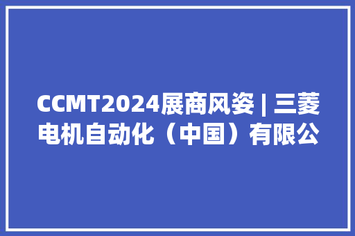 CCMT2024展商风姿 | 三菱电机自动化（中国）有限公司
