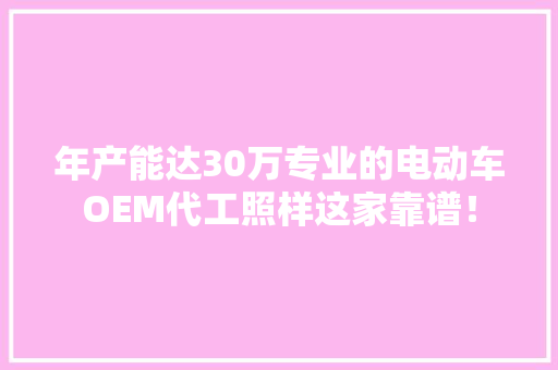 年产能达30万专业的电动车OEM代工照样这家靠谱！