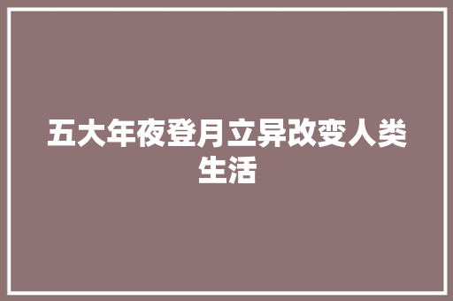 五大年夜登月立异改变人类生活