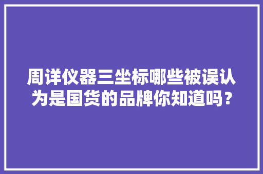 周详仪器三坐标哪些被误认为是国货的品牌你知道吗？