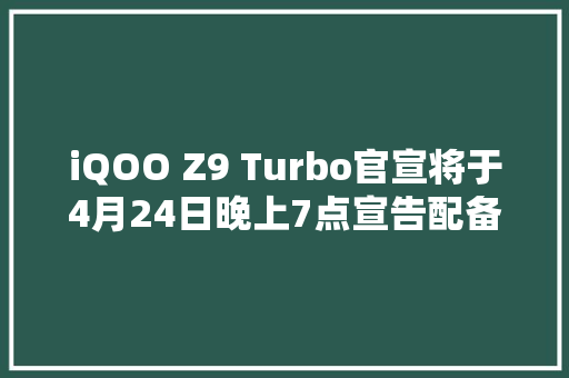 iQOO Z9 Turbo官宣将于4月24日晚上7点宣告配备6000mAh蓝海电池