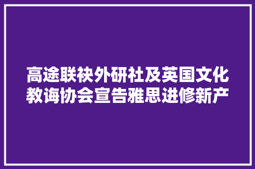 高途联袂外研社及英国文化教诲协会宣告雅思进修新产品