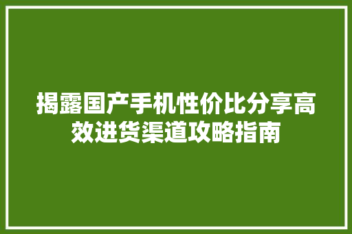 揭露国产手机性价比分享高效进货渠道攻略指南,手机通讯录被别人窃取了被敲诈怎么办?。