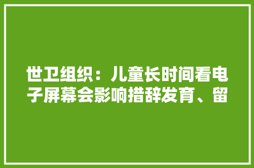 世卫组织：儿童长时间看电子屏幕会影响措辞发育、留心力不集中,孩子不自觉发出哼哼声是什么原因。