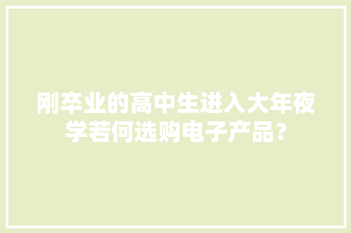 刚卒业的高中生进入大年夜学若何选购电子产品？,购买墓地。