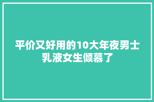 平价又好用的10大年夜男士乳液女生倾慕了