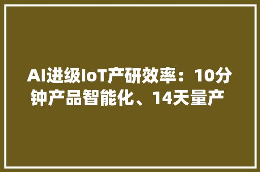 AI进级IoT产研效率：10分钟产品智能化、14天量产 | 立异场景