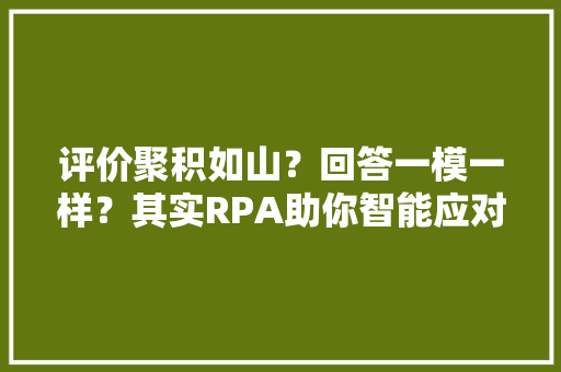 评价聚积如山？回答一模一样？其实RPA助你智能应对
