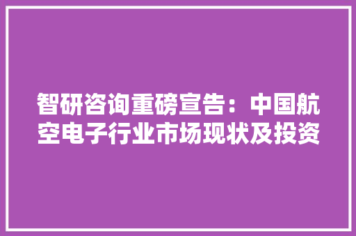 智研咨询重磅宣告：中国航空电子行业市场现状及投资前景研究申报,剖析的拼音。