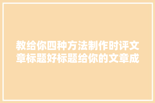 教给你四种方法制作时评文章标题好标题给你的文章成为爆文,标题对齐方式怎么设置。